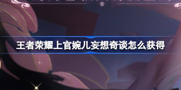 王者荣耀上官婉儿妄想奇谈怎么获得-王者上官婉儿妄想奇谈活动攻略
