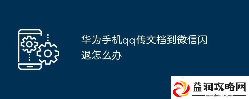 华为手机qq传文档到微信闪退怎么办