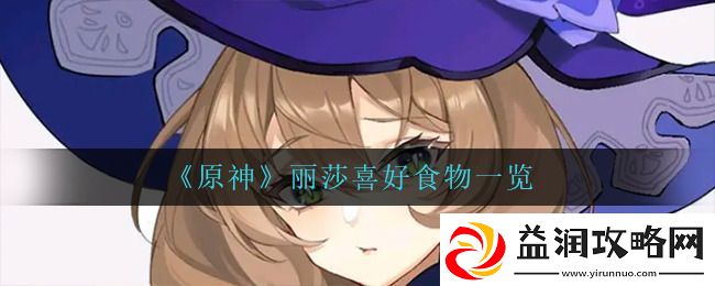 原神丽莎喜欢什么纪念品-原神丽莎喜欢什么食物