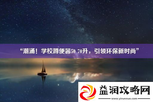 “潮涌！学校蹲便器5070升引领环保新时尚”