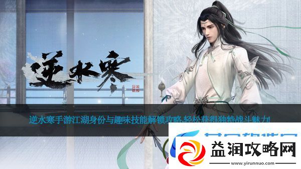 逆水寒手游江湖身份与趣味技能解锁攻略-轻松获得独特战斗魅力！