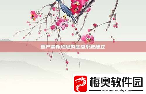 国产最新地址的生态系统建立