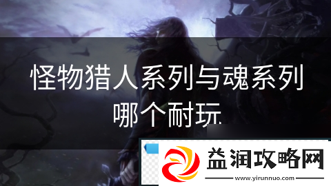 怪物猎人系列与魂系列哪个耐玩